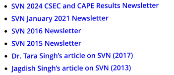 •	SVN 2024 CSEC and CAPE Results Newsletter •	SVN January 2021 Newsletter •	SVN 2016 Newsletter •	SVN 2015 Newsletter •	Dr. Tara Singh’s article on SVN (2017)  •	Jagdish Singh’s article on SVN (2013)